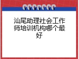 汕尾助理社会工作师培训机构哪个最好