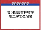 黄冈健康管理师在哪里学怎么报名