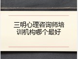 三明心理咨询师培训机构哪个最好