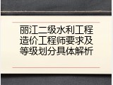 丽江二级水利工程造价工程师要求及等级划分具体解析