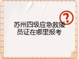 苏州四级应急救援员证在哪里报考