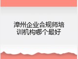 漳州企业合规师培训机构哪个最好