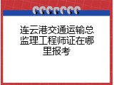 连云港交通运输总监理工程师证在哪里报考