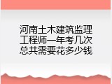 河南土木建筑监理工程师一年考几次总共需要花多少钱