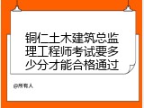 铜仁土木建筑总监理工程师考试要多少分才能合格通过