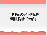 三明高级经济师培训机构哪个最好