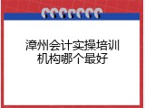 漳州会计实操培训机构哪个最好