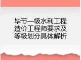 毕节一级水利工程造价工程师要求及等级划分具体解析