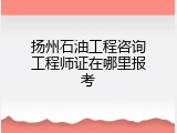 扬州石油工程咨询工程师证在哪里报考