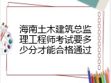 海南土木建筑总监理工程师考试要多少分才能合格通过