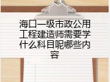 海口一级市政公用工程建造师需要学什么科目呢哪些内容