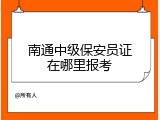 南通中级保安员证在哪里报考