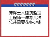 菏泽土木建筑监理工程师一年考几次总共需要花多少钱