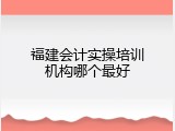 福建会计实操培训机构哪个最好