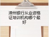 漳州银行从业资格证培训机构哪个最好