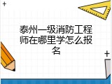 泰州一级消防工程师在哪里学怎么报名