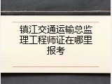 镇江交通运输总监理工程师证在哪里报考