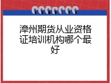 漳州期货从业资格证培训机构哪个最好