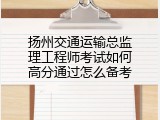 扬州交通运输总监理工程师考试如何高分通过怎么备考