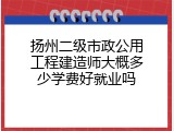 扬州二级市政公用工程建造师大概多少学费好就业吗