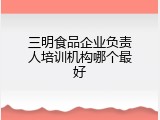 三明食品企业负责人培训机构哪个最好
