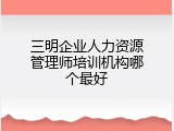 三明企业人力资源管理师培训机构哪个最好