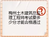 梅州土木建筑总监理工程师考试要多少分才能合格通过