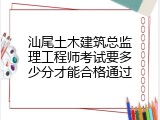 汕尾土木建筑总监理工程师考试要多少分才能合格通过
