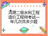 河源二级水利工程造价工程师考试一年几次共多少题