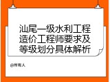 汕尾一级水利工程造价工程师要求及等级划分具体解析