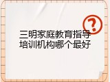 三明家庭教育指导培训机构哪个最好