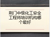 荆门中级化工安全工程师培训机构哪个最好