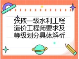 张掖一级水利工程造价工程师要求及等级划分具体解析