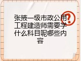 张掖一级市政公用工程建造师需要学什么科目呢哪些内容