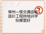 常州一级交通运输造价工程师培训学校哪里好