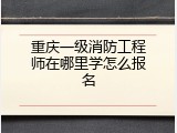 重庆一级消防工程师在哪里学怎么报名