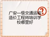 广安一级交通运输造价工程师培训学校哪里好