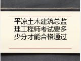 平凉土木建筑总监理工程师考试要多少分才能合格通过