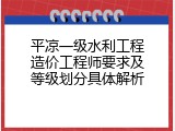 平凉一级水利工程造价工程师要求及等级划分具体解析