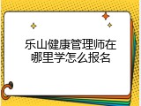 乐山健康管理师在哪里学怎么报名