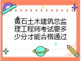 黄石土木建筑总监理工程师考试要多少分才能合格通过
