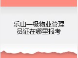 乐山一级物业管理员证在哪里报考