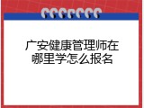 广安健康管理师在哪里学怎么报名