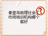 秦皇岛助理社会工作师培训机构哪个最好