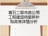 黄石二级市政公用工程建造师最新补贴政策详情分析