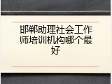 邯郸助理社会工作师培训机构哪个最好