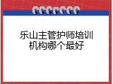 乐山主管护师培训机构哪个最好