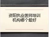 资阳执业医师培训机构哪个最好