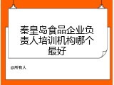 秦皇岛食品企业负责人培训机构哪个最好