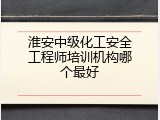 淮安中级化工安全工程师培训机构哪个最好
